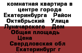 1 комнатная квартира в центре города Екатеринбурга › Район ­ Октябрьский › Улица ­ Луначарского › Дом ­ 182 › Общая площадь ­ 33 › Цена ­ 3 600 000 - Свердловская обл., Екатеринбург г. Недвижимость » Квартиры продажа   . Свердловская обл.